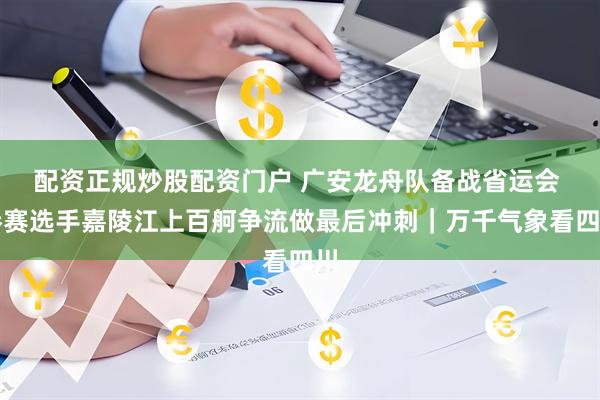配资正规炒股配资门户 广安龙舟队备战省运会 参赛选手嘉陵江上百舸争流做最后冲刺｜万千气象看四川