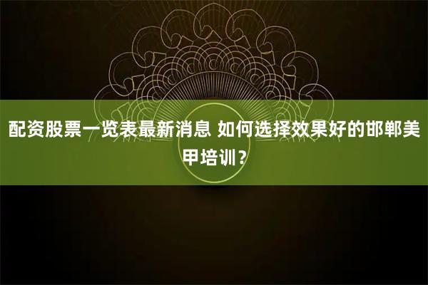配资股票一览表最新消息 如何选择效果好的邯郸美甲培训？